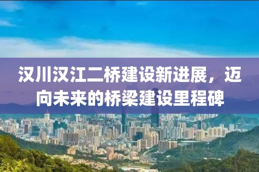 漢川漢江二橋建設(shè)新進(jìn)展，邁向未來(lái)的橋梁建設(shè)里程碑