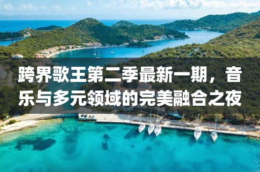 跨界歌王第二季最新一期，音樂與多元領(lǐng)域的完美融合之夜