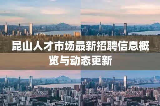 昆山人才市場最新招聘信息概覽與動態(tài)更新