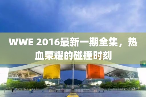 WWE 2016最新一期全集，熱血榮耀的碰撞時(shí)刻