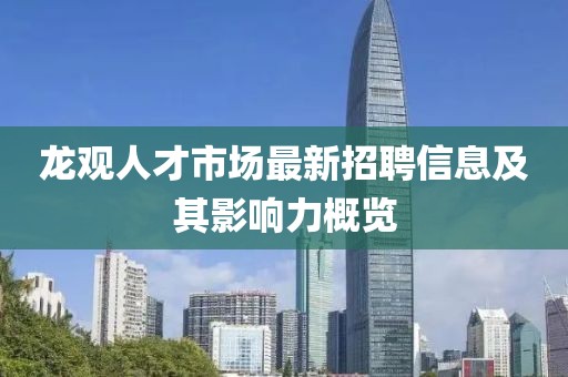 龍觀人才市場(chǎng)最新招聘信息及其影響力概覽