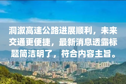 洞溆高速公路進(jìn)展順利，未來(lái)交通更便捷，最新消息透露標(biāo)題簡(jiǎn)潔明了，符合內(nèi)容主旨。
