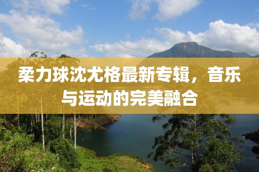 柔力球沈尤格最新專輯，音樂(lè)與運(yùn)動(dòng)的完美融合