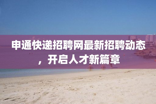 申通快遞招聘網最新招聘動態(tài)，開啟人才新篇章