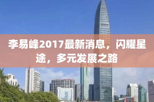 李易峰2017最新消息，閃耀星途，多元發(fā)展之路