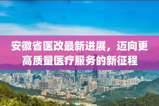 安徽省醫(yī)改最新進展，邁向更高質量醫(yī)療服務的新征程