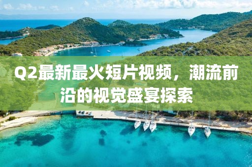 Q2最新最火短片視頻，潮流前沿的視覺盛宴探索