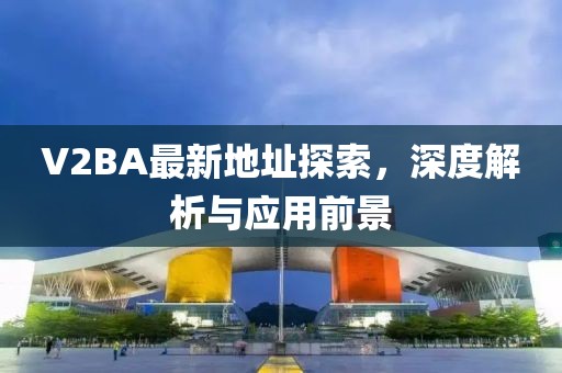 V2BA最新地址探索，深度解析與應(yīng)用前景