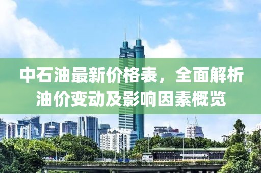 中石油最新價(jià)格表，全面解析油價(jià)變動(dòng)及影響因素概覽
