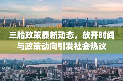 三胎政策最新動態(tài)，放開時間與政策動向引發(fā)社會熱議