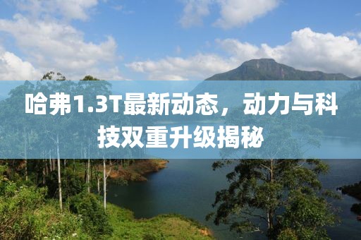 哈弗1.3T最新動(dòng)態(tài)，動(dòng)力與科技雙重升級(jí)揭秘