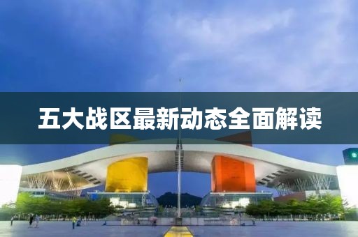 五大戰(zhàn)區(qū)最新動(dòng)態(tài)全面解讀