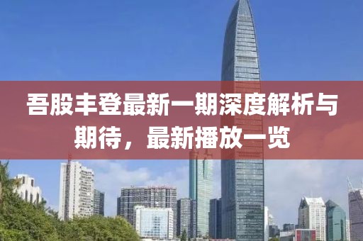 吾股豐登最新一期深度解析與期待，最新播放一覽