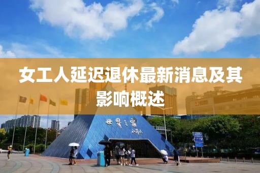 女工人延遲退休最新消息及其影響概述
