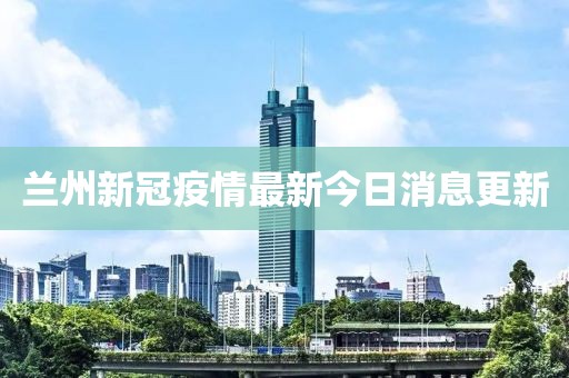 蘭州新冠疫情最新今日消息更新