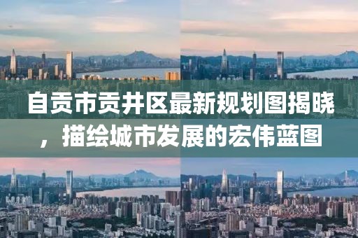 自貢市貢井區(qū)最新規(guī)劃圖揭曉，描繪城市發(fā)展的宏偉藍圖