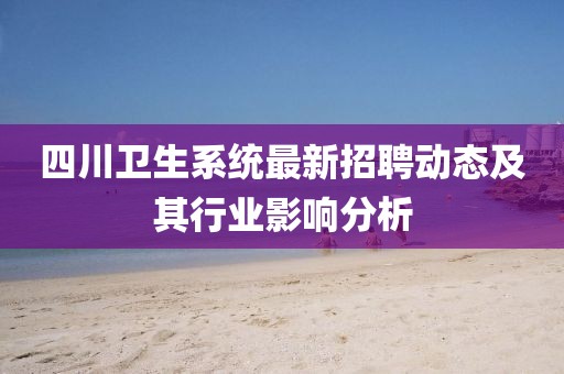 四川衛(wèi)生系統(tǒng)最新招聘動態(tài)及其行業(yè)影響分析