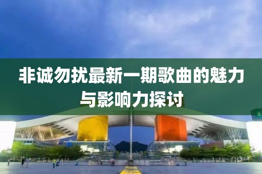 非誠勿擾最新一期歌曲的魅力與影響力探討