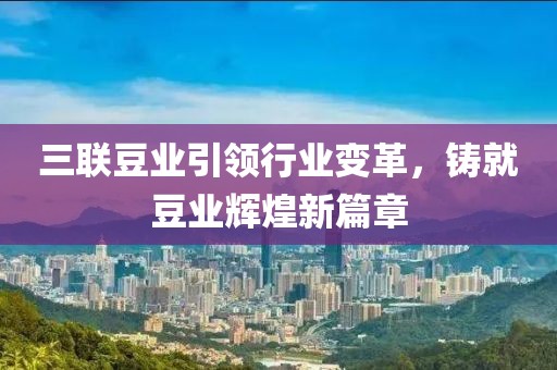三聯(lián)豆業(yè)引領(lǐng)行業(yè)變革，鑄就豆業(yè)輝煌新篇章