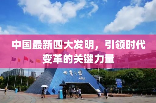 中國(guó)最新四大發(fā)明，引領(lǐng)時(shí)代變革的關(guān)鍵力量
