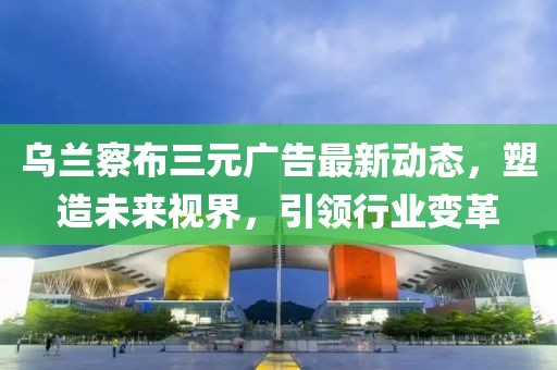 烏蘭察布三元廣告最新動(dòng)態(tài)，塑造未來(lái)視界，引領(lǐng)行業(yè)變革