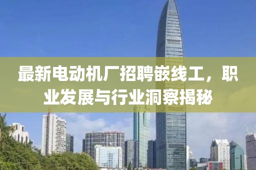 最新電動機(jī)廠招聘嵌線工，職業(yè)發(fā)展與行業(yè)洞察揭秘