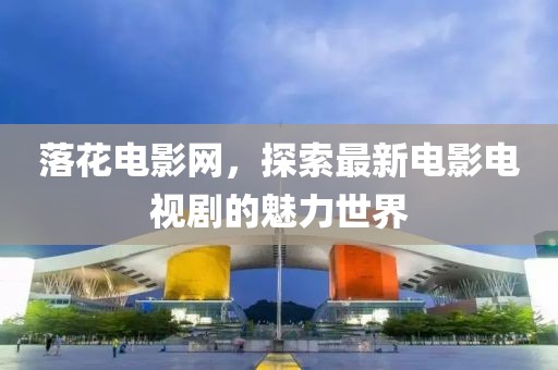 落花電影網(wǎng)，探索最新電影電視劇的魅力世界