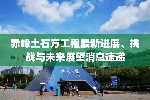 赤峰土石方工程最新進(jìn)展、挑戰(zhàn)與未來展望消息速遞