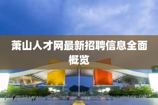 蕭山人才網(wǎng)最新招聘信息全面概覽