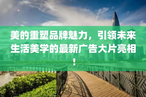美的重塑品牌魅力，引領(lǐng)未來生活美學(xué)的最新廣告大片亮相！