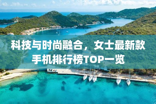 科技與時尚融合，女士最新款手機排行榜TOP一覽