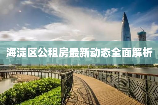 海淀區(qū)公租房最新動態(tài)全面解析