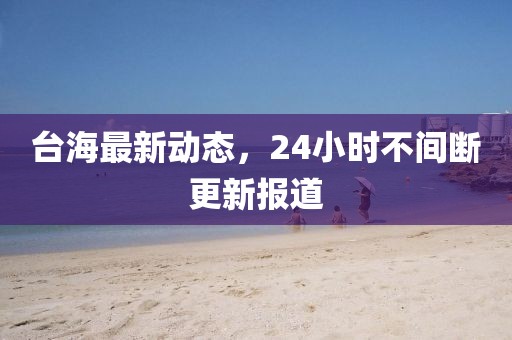 臺(tái)海最新動(dòng)態(tài)，24小時(shí)不間斷更新報(bào)道