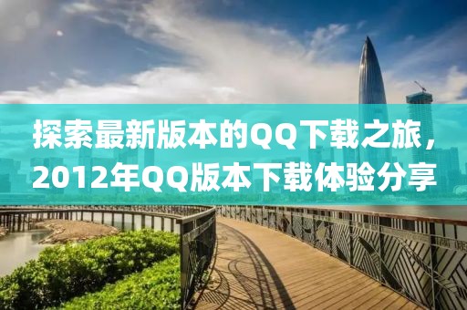 探索最新版本的QQ下載之旅，2012年QQ版本下載體驗分享