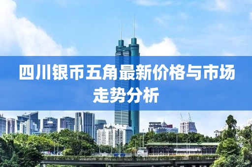 四川銀幣五角最新價(jià)格與市場(chǎng)走勢(shì)分析