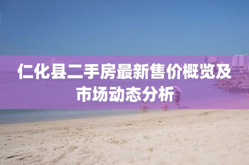 仁化縣二手房最新售價概覽及市場動態(tài)分析