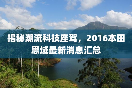 揭秘潮流科技座駕，2016本田思域最新消息匯總