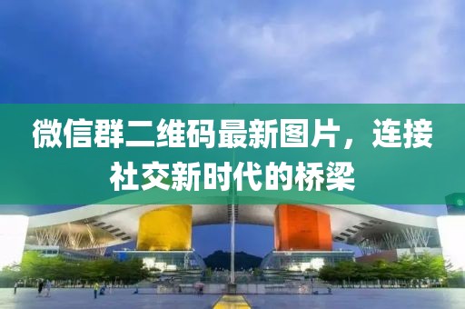 微信群二維碼最新圖片，連接社交新時代的橋梁