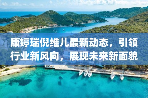 康婷瑞倪維兒最新動態(tài)，引領(lǐng)行業(yè)新風向，展現(xiàn)未來新面貌