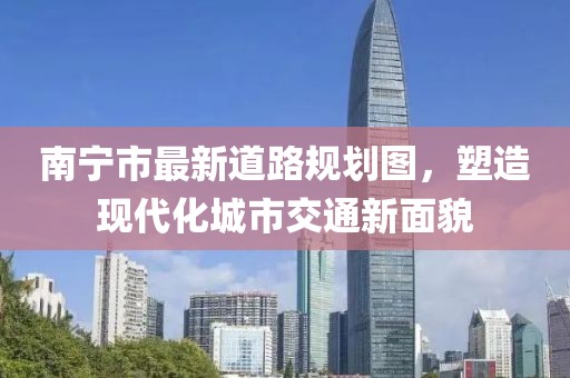 南寧市最新道路規(guī)劃圖，塑造現(xiàn)代化城市交通新面貌