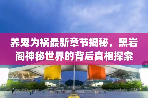 養(yǎng)鬼為禍最新章節(jié)揭秘，黑巖閣神秘世界的背后真相探索