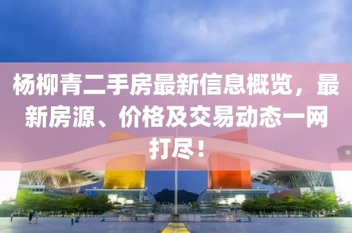 楊柳青二手房最新信息概覽，最新房源、價格及交易動態(tài)一網(wǎng)打盡！