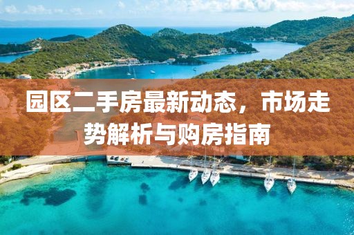園區(qū)二手房最新動(dòng)態(tài)，市場(chǎng)走勢(shì)解析與購(gòu)房指南