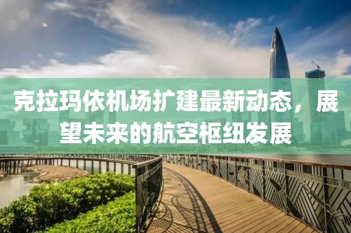 克拉瑪依機場擴建最新動態(tài)，展望未來的航空樞紐發(fā)展