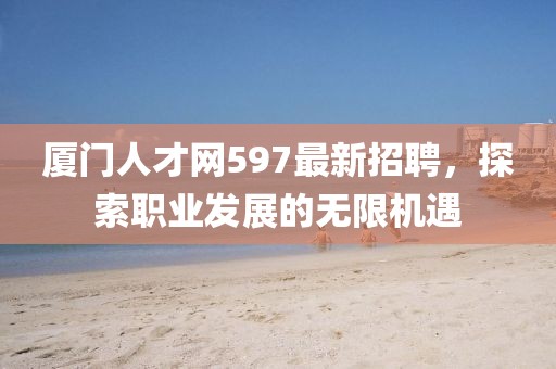 廈門人才網(wǎng)597最新招聘，探索職業(yè)發(fā)展的無限機遇