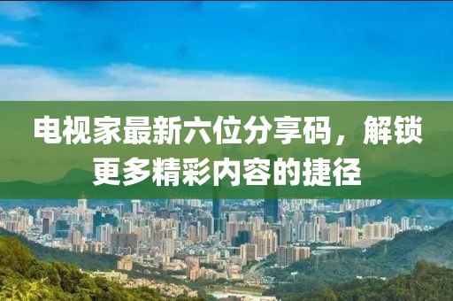 電視家最新六位分享碼，解鎖更多精彩內(nèi)容的捷徑