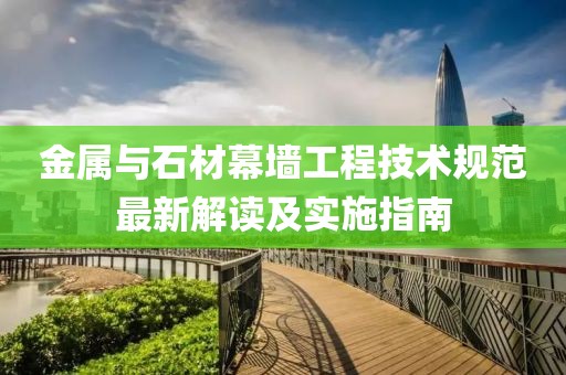 金屬與石材幕墻工程技術(shù)規(guī)范最新解讀及實施指南