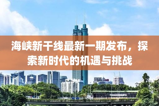 海峽新干線最新一期發(fā)布，探索新時(shí)代的機(jī)遇與挑戰(zhàn)