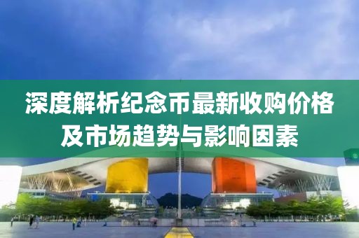 深度解析紀(jì)念幣最新收購價格及市場趨勢與影響因素