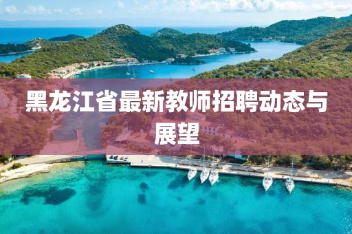 黑龍江省最新教師招聘動態(tài)與展望